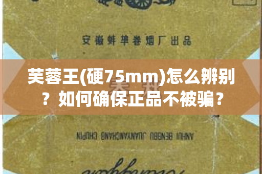 芙蓉王(硬75mm)怎么辨别？如何确保正品不被骗？